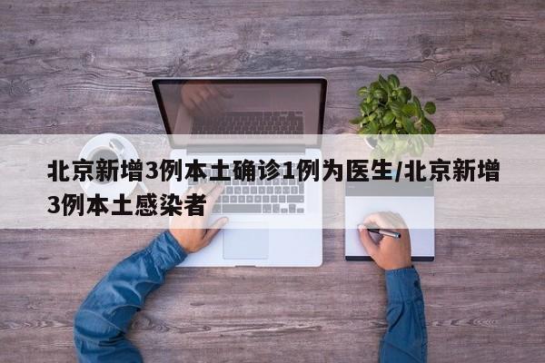 北京新增3例本土确诊1例为医生/北京新增3例本土感染者
