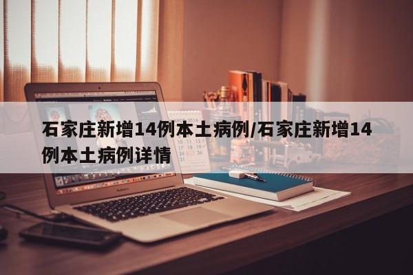 石家庄新增14例本土病例/石家庄新增14例本土病例详情