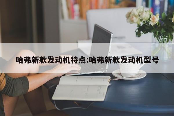 哈弗新款发动机特点:哈弗新款发动机型号