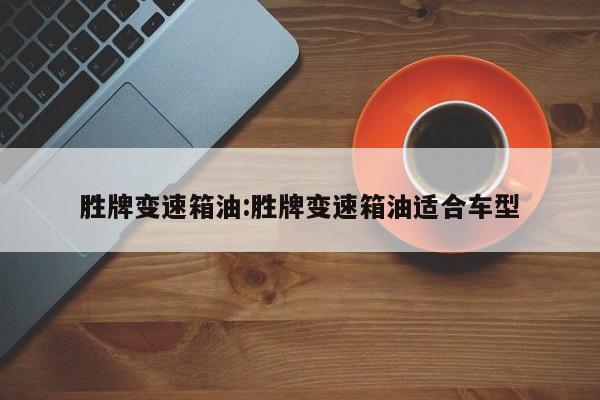 胜牌变速箱油:胜牌变速箱油适合车型