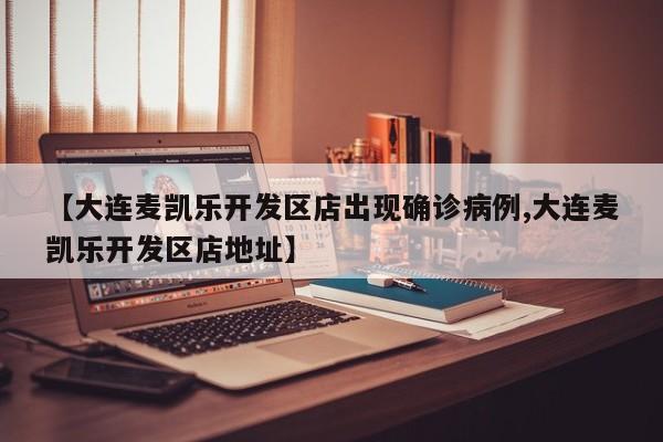 【大连麦凯乐开发区店出现确诊病例,大连麦凯乐开发区店地址】