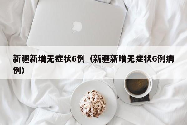 新疆新增无症状6例（新疆新增无症状6例病例）
