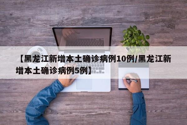 【黑龙江新增本土确诊病例10例/黑龙江新增本土确诊病例5例】