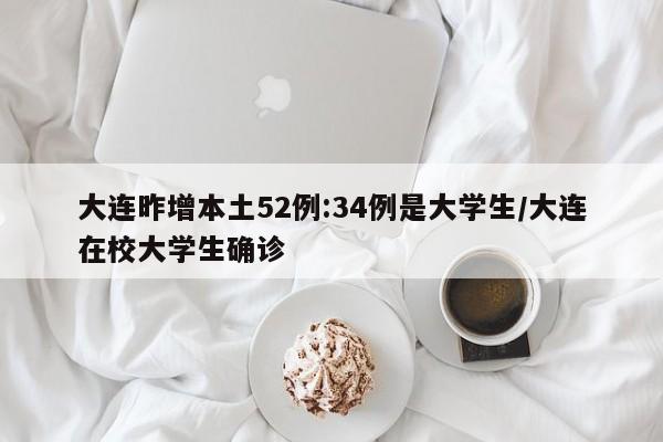 大连昨增本土52例:34例是大学生/大连在校大学生确诊
