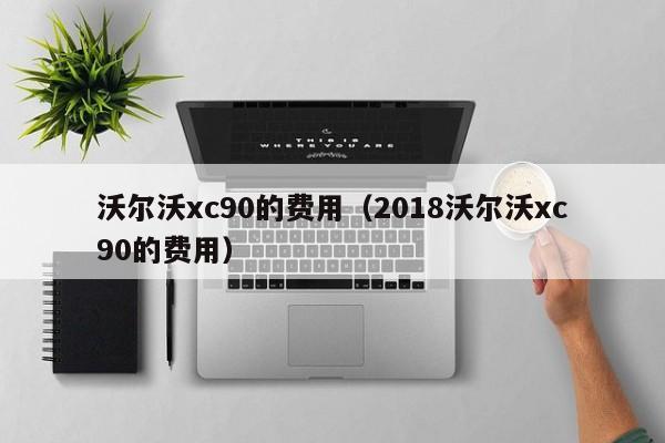 沃尔沃xc90的费用（2018沃尔沃xc90的费用）