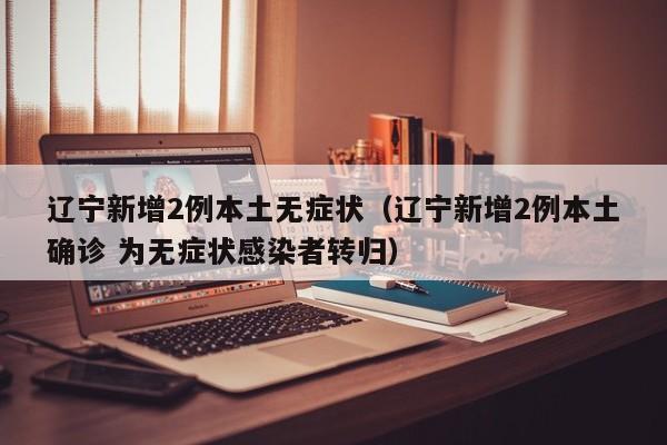 辽宁新增2例本土无症状（辽宁新增2例本土确诊 为无症状感染者转归）