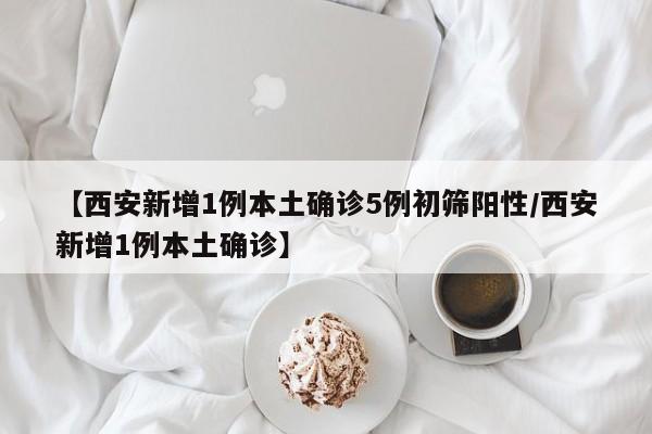【西安新增1例本土确诊5例初筛阳性/西安新增1例本土确诊】