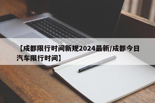 【成都限行时间新规2024最新/成都今日汽车限行时间】