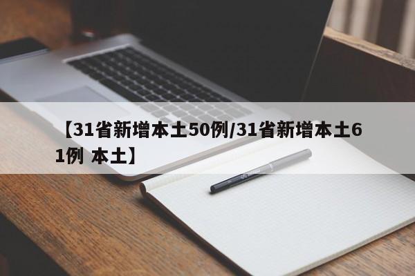 【31省新增本土50例/31省新增本土61例 本土】
