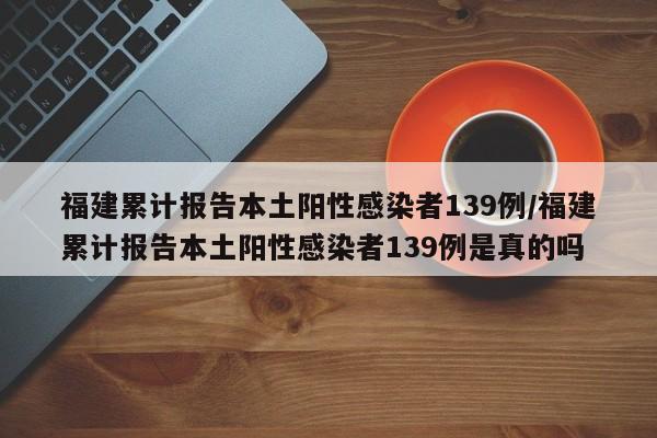 福建累计报告本土阳性感染者139例/福建累计报告本土阳性感染者139例是真的吗