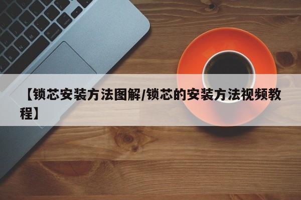【锁芯安装方法图解/锁芯的安装方法视频教程】