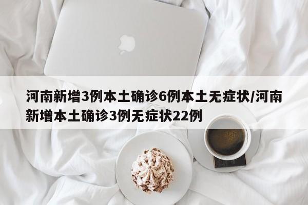 河南新增3例本土确诊6例本土无症状/河南新增本土确诊3例无症状22例