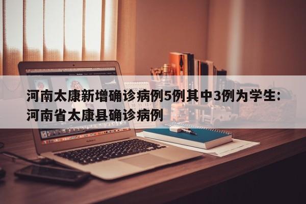 河南太康新增确诊病例5例其中3例为学生:河南省太康县确诊病例