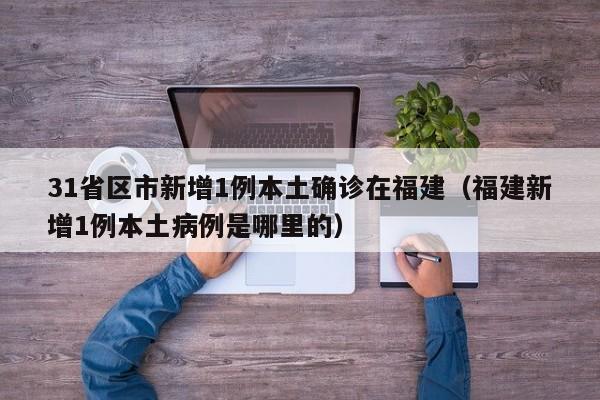31省区市新增1例本土确诊在福建（福建新增1例本土病例是哪里的）