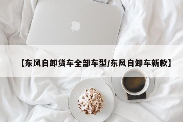 【东风自卸货车全部车型/东风自卸车新款】
