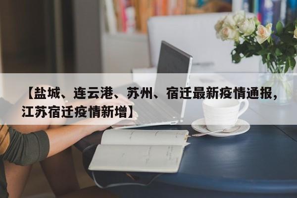 【盐城、连云港、苏州、宿迁最新疫情通报,江苏宿迁疫情新增】