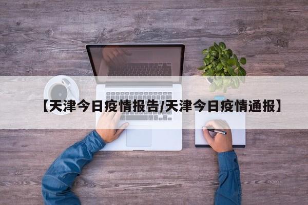 【天津今日疫情报告/天津今日疫情通报】