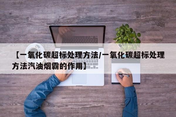 【一氧化碳超标处理方法/一氧化碳超标处理方法汽油烟霸的作用】