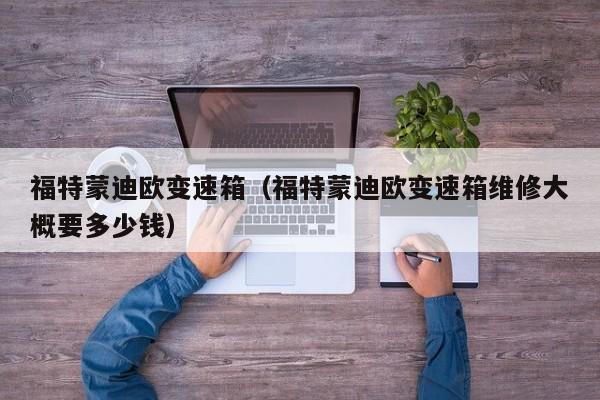 福特蒙迪欧变速箱(福特蒙迪欧变速箱维修大概要多少钱)
