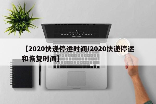 【2020快递停运时间/2020快递停运和恢复时间】
