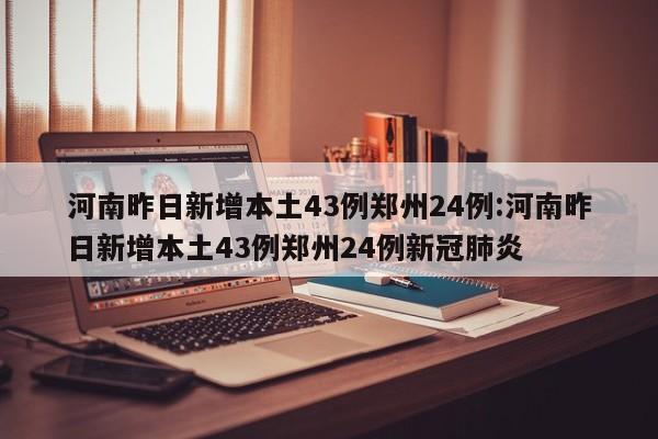 河南昨日新增本土43例郑州24例:河南昨日新增本土43例郑州24例新冠肺炎