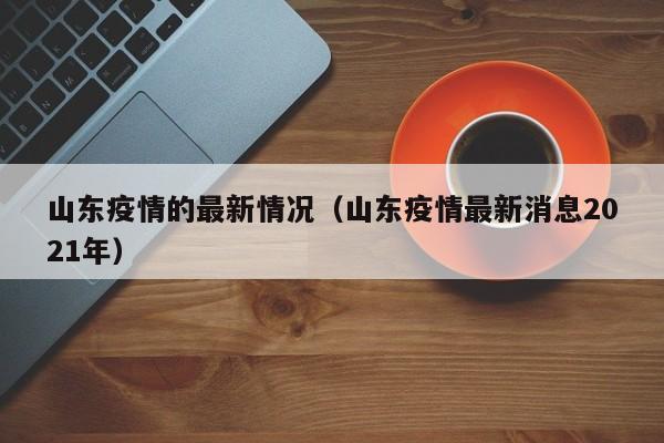 山东疫情的最新情况(山东疫情最新消息2021年)