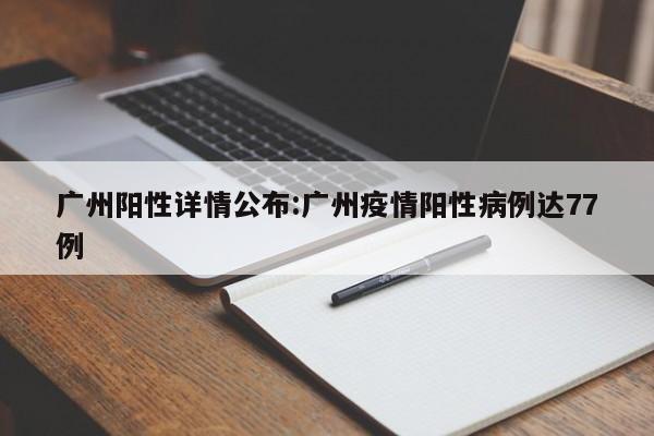 广州阳性详情公布:广州疫情阳性病例达77例