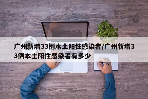 广州新增33例本土阳性感染者/广州新增33例本土阳性感染者有多少