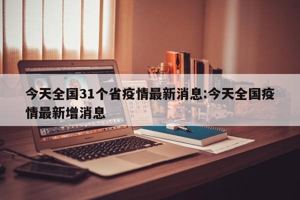 今天全国31个省疫情最新消息:今天全国疫情最新增消息