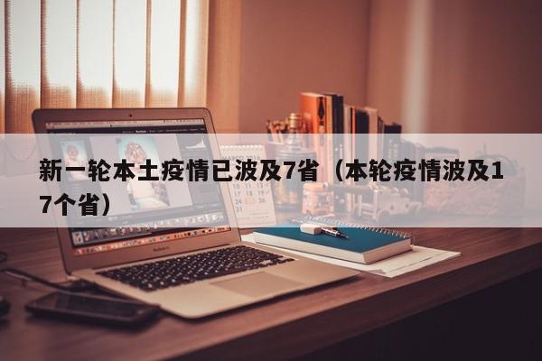 新一轮本土疫情已波及7省（本轮疫情波及17个省）