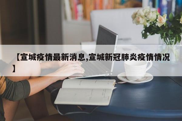 【宣城疫情最新消息,宣城新冠肺炎疫情情况】
