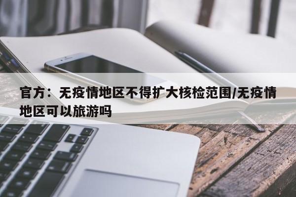 官方:无疫情地区不得扩大核检范围/无疫情地区可以旅游吗