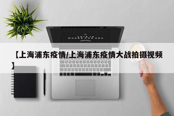 【上海浦东疫情/上海浦东疫情大战拍摄视频】