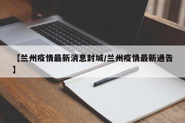 【兰州疫情最新消息封城/兰州疫情最新通告】