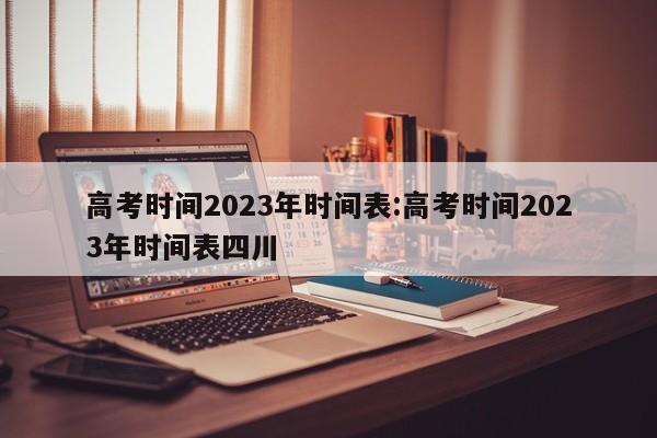 高考时间2023年时间表:高考时间2023年时间表四川