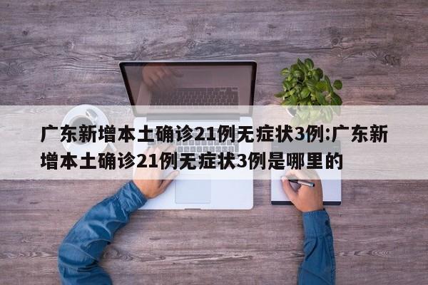 广东新增本土确诊21例无症状3例:广东新增本土确诊21例无症状3例是哪里的