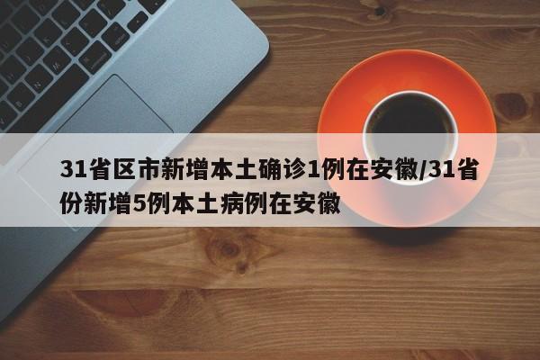 31省区市新增本土确诊1例在安徽/31省份新增5例本土病例在安徽