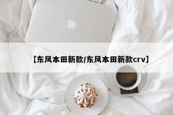 【东风本田新款/东风本田新款crv】