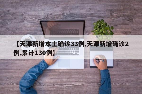 【天津新增本土确诊33例,天津新增确诊2例,累计130例】