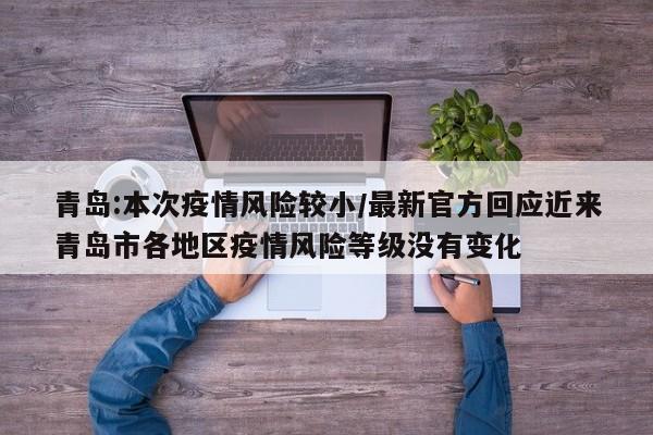 青岛:本次疫情风险较小/最新官方回应近来青岛市各地区疫情风险等级没有变化