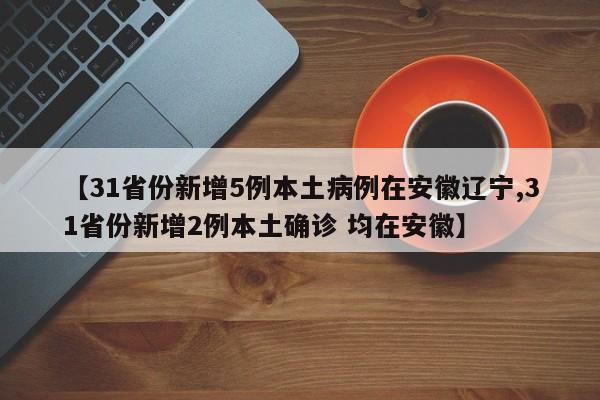 【31省份新增5例本土病例在安徽辽宁,31省份新增2例本土确诊 均在安徽】