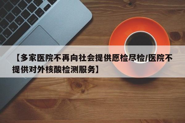 【多家医院不再向社会提供愿检尽检/医院不提供对外核酸检测服务】