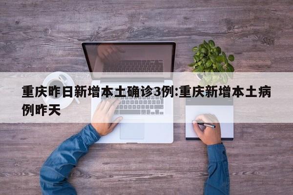 重庆昨日新增本土确诊3例:重庆新增本土病例昨天