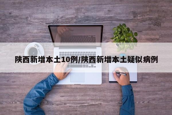 陕西新增本土10例/陕西新增本土疑似病例