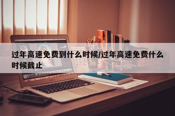 过年高速免费到什么时候/过年高速免费什么时候截止