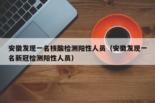 安徽发现一名核酸检测阳性人员(安徽发现一名新冠检测阳性人员)