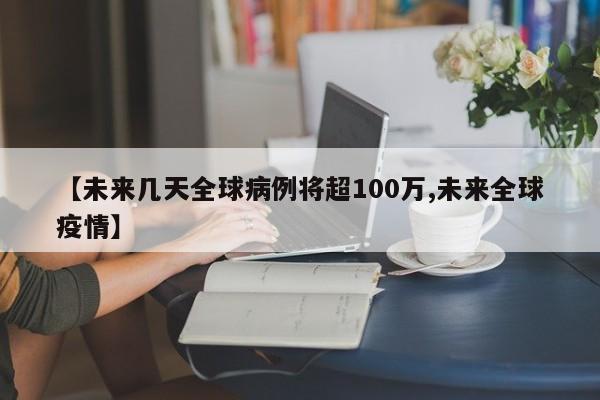 【未来几天全球病例将超100万,未来全球疫情】