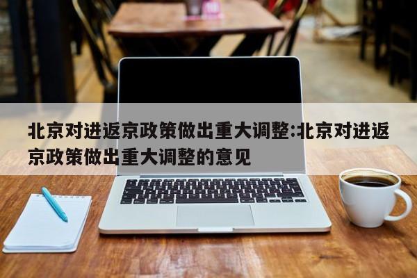 北京对进返京政策做出重大调整:北京对进返京政策做出重大调整的意见