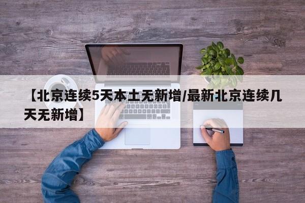 【北京连续5天本土无新增/最新北京连续几天无新增】