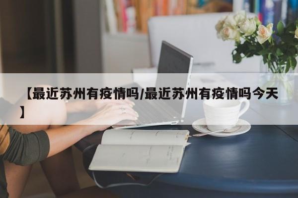 【最近苏州有疫情吗/最近苏州有疫情吗今天】